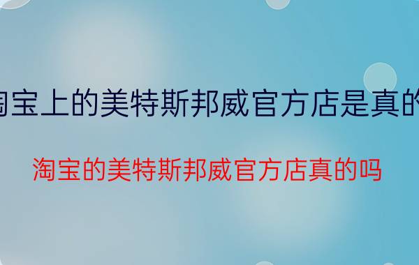 淘宝上的美特斯邦威官方店是真的吗（淘宝的美特斯邦威官方店真的吗）