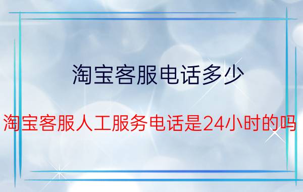 淘宝客服电话多少？淘宝客服人工服务电话是24小时的吗？