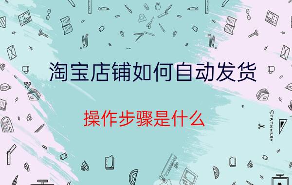 淘宝店铺如何自动发货？操作步骤是什么？