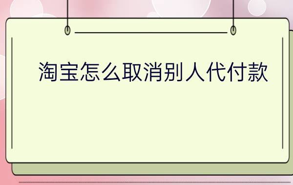 淘宝怎么取消别人代付款