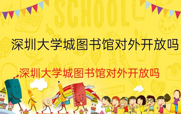 深圳大学城图书馆对外开放吗（深圳大学城图书馆对外开放吗）