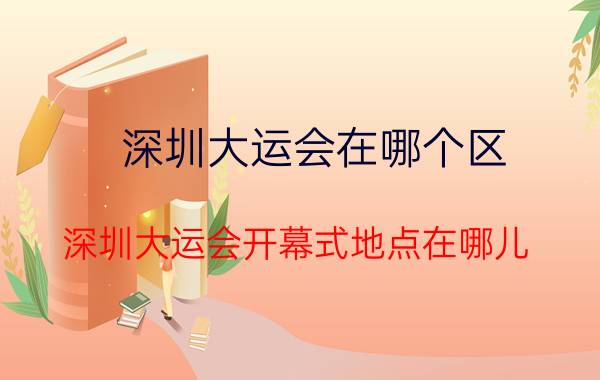 深圳大运会在哪个区（深圳大运会开幕式地点在哪儿?）