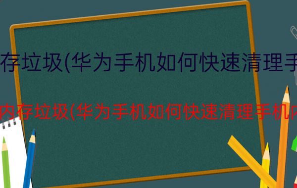 清理手机内存垃圾(华为手机如何快速清理手机内存垃圾)