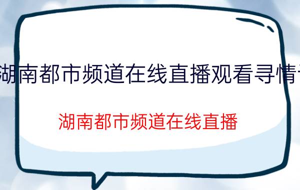 湖南都市频道在线直播观看寻情记（湖南都市频道在线直播）