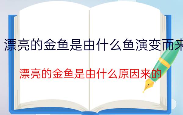 漂亮的金鱼是由什么鱼演变而来(漂亮的金鱼是由什么原因来的)