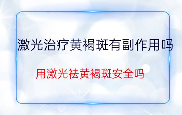 激光治疗黄褐斑有副作用吗？用激光祛黄褐斑安全吗