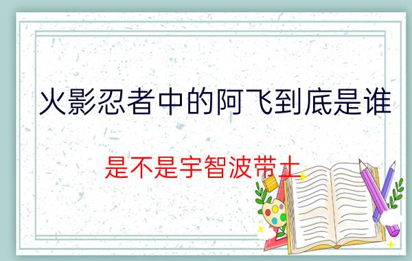 火影忍者中的阿飞到底是谁（是不是宇智波带土）