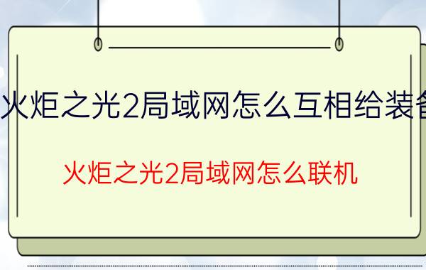 火炬之光2局域网怎么互相给装备（火炬之光2局域网怎么联机）