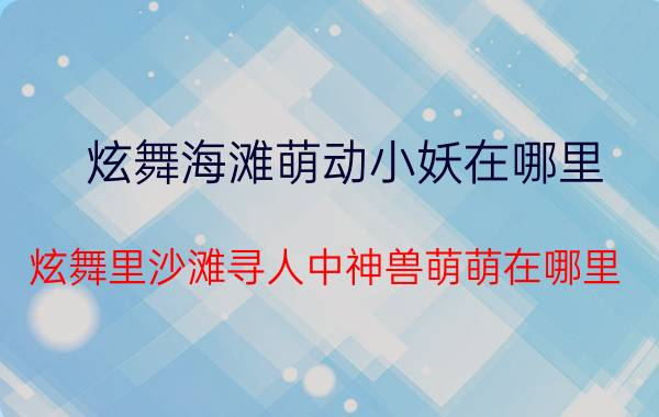 炫舞海滩萌动小妖在哪里（炫舞里沙滩寻人中神兽萌萌在哪里）