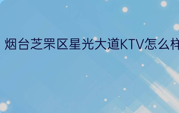 烟台芝罘区星光大道KTV怎么样