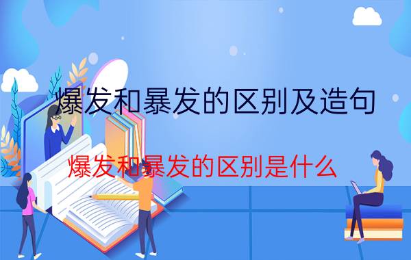 爆发和暴发的区别及造句（爆发和暴发的区别是什么）