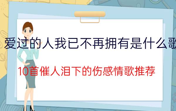 爱过的人我已不再拥有是什么歌(10首催人泪下的伤感情歌推荐)