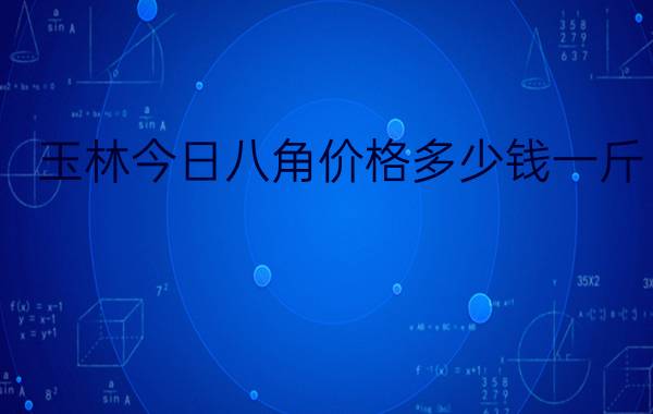 玉林今日八角价格多少钱一斤