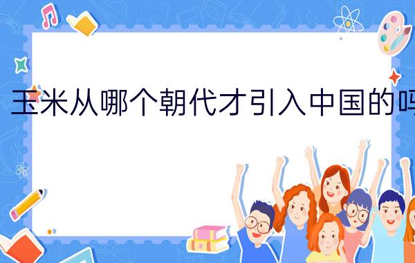 玉米从哪个朝代才引入中国的吗?（中国人能尝到玉米最早在什么时候(朝代））