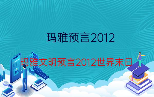 玛雅预言2012（玛雅文明预言2012世界末日）