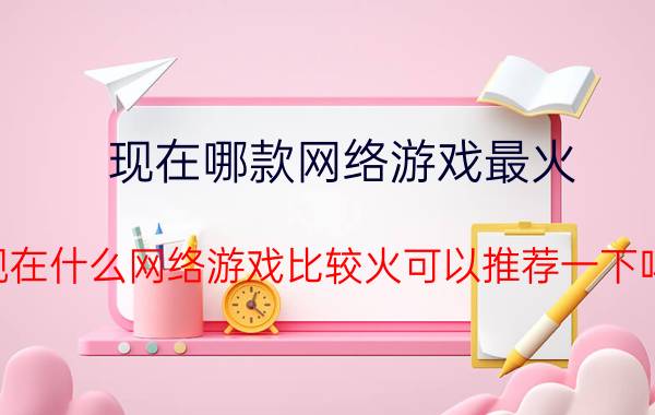 现在哪款网络游戏最火（现在什么网络游戏比较火可以推荐一下吗）