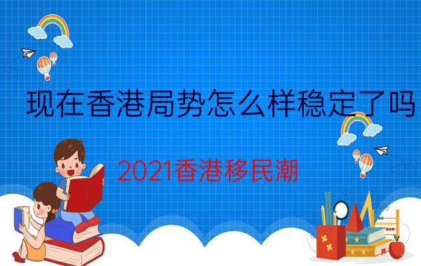 现在香港局势怎么样稳定了吗（2021香港移民潮）