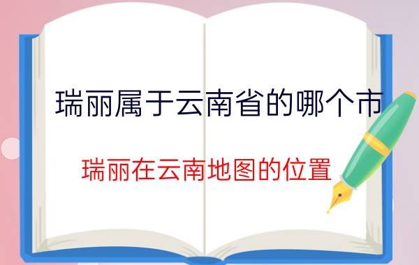 瑞丽属于云南省的哪个市（瑞丽在云南地图的位置）