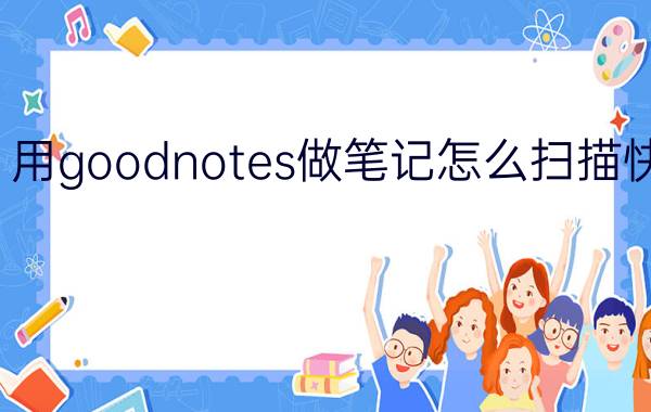 用goodnotes做笔记怎么扫描快