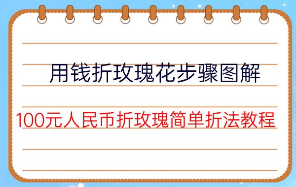 用钱折玫瑰花步骤图解（100元人民币折玫瑰简单折法教程）