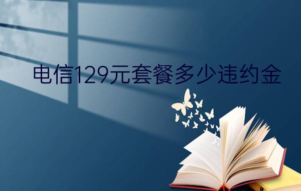 电信129元套餐多少违约金