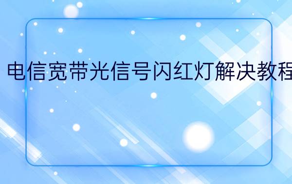 电信宽带光信号闪红灯解决教程