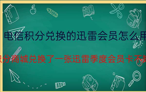 电信积分兑换的迅雷会员怎么用（我在电信积分商城兑换了一张迅雷季度会员卡不知道怎样用）