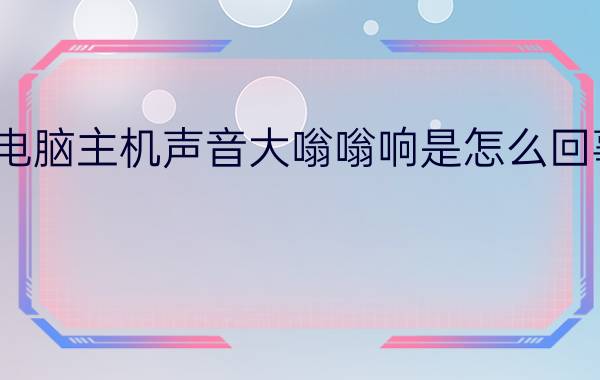 电脑主机声音大嗡嗡响是怎么回事