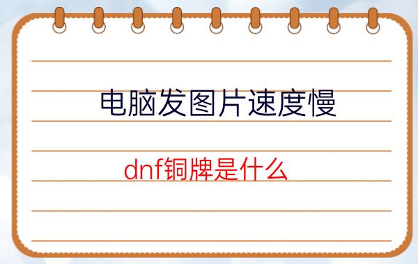 电脑发图片速度慢（dnf铜牌是什么）