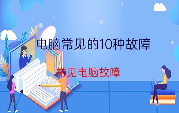 电脑常见的10种故障（常见电脑故障）