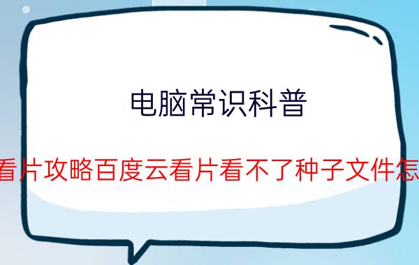 电脑常识科普：手机看片攻略百度云看片看不了种子文件怎么办