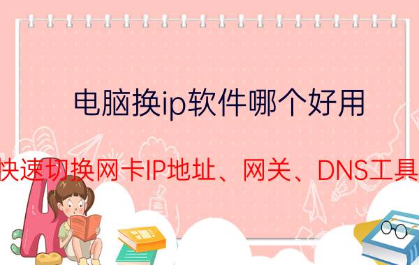 电脑换ip软件哪个好用（快速切换网卡IP地址、网关、DNS工具）