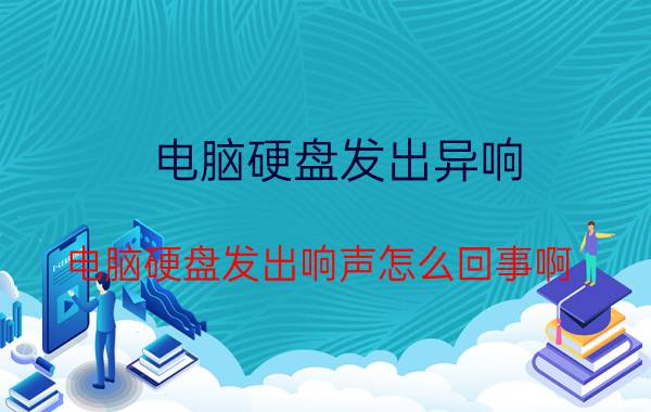 电脑硬盘发出异响（电脑硬盘发出响声怎么回事啊）