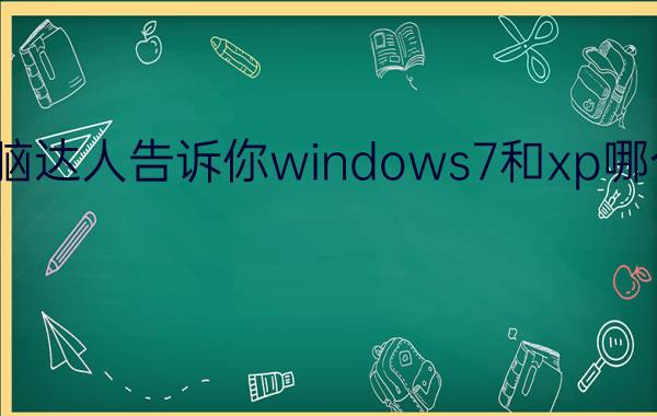 电脑达人告诉你windows7和xp哪个好