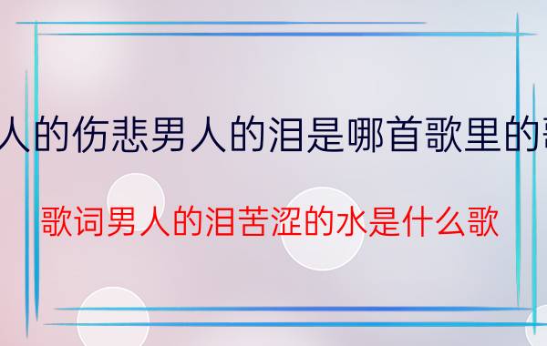 男人的伤悲男人的泪是哪首歌里的歌词（歌词男人的泪苦涩的水是什么歌）