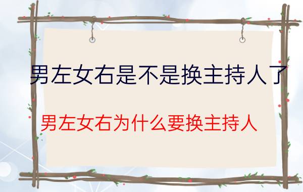 男左女右是不是换主持人了（男左女右为什么要换主持人）