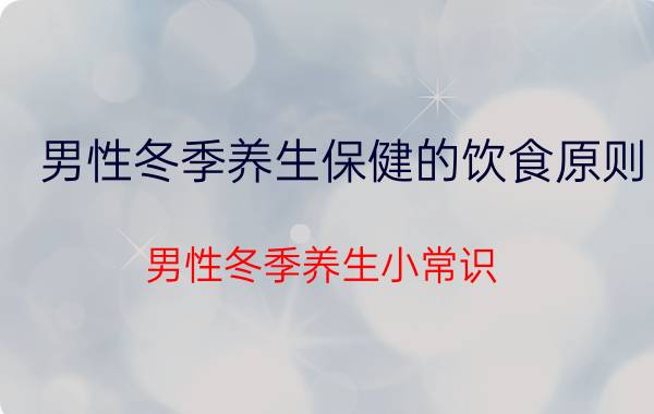 男性冬季养生保健的饮食原则（男性冬季养生小常识）