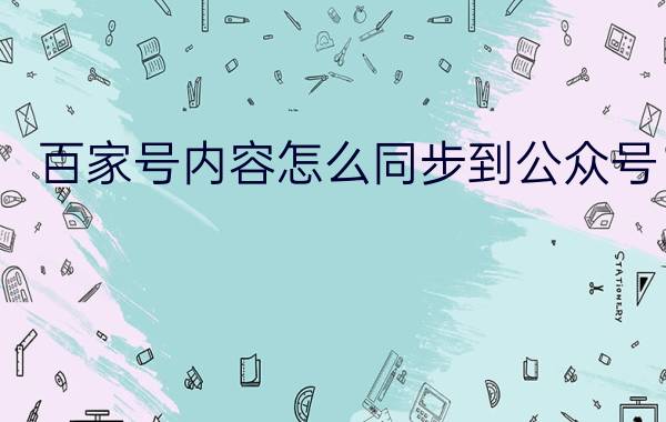 百家号内容怎么同步到公众号