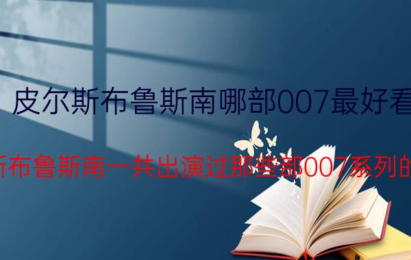 皮尔斯布鲁斯南哪部007最好看（皮尔斯布鲁斯南一共出演过那些部007系列的电影）