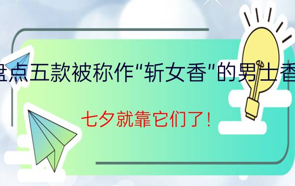 盘点五款被称作“斩女香”的男士香水，七夕就靠它们了！