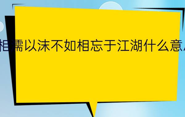 相濡以沫不如相忘于江湖什么意思