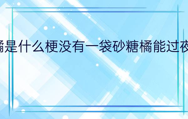 砂糖橘是什么梗没有一袋砂糖橘能过夜梗火了