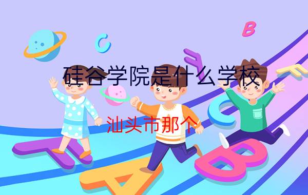 硅谷学院是什么学校（汕头市那个）