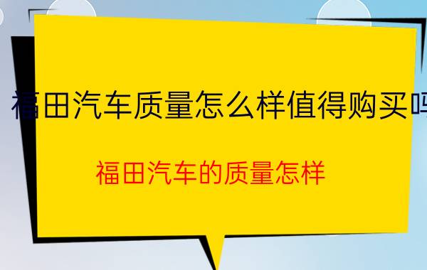 福田汽车质量怎么样值得购买吗（福田汽车的质量怎样）