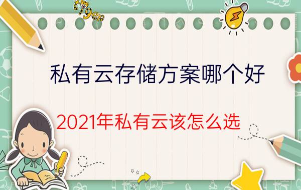 私有云存储方案哪个好？2021年私有云该怎么选？