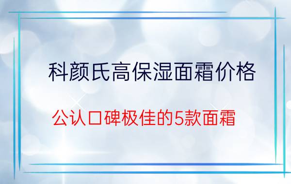 科颜氏高保湿面霜价格（公认口碑极佳的5款面霜）