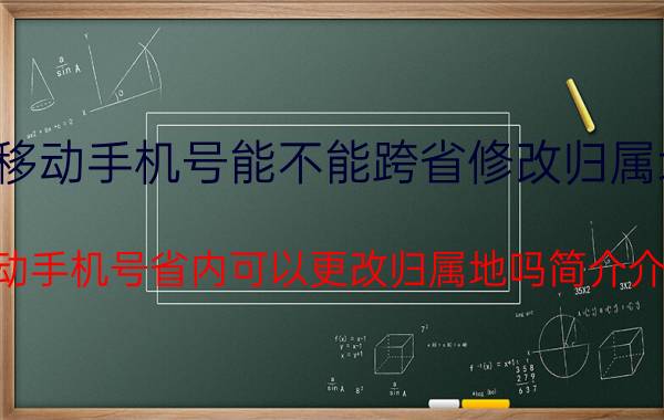 移动手机号能不能跨省修改归属地（移动手机号省内可以更改归属地吗简介介绍）