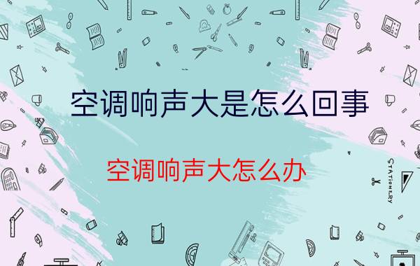 空调响声大是怎么回事？空调响声大怎么办