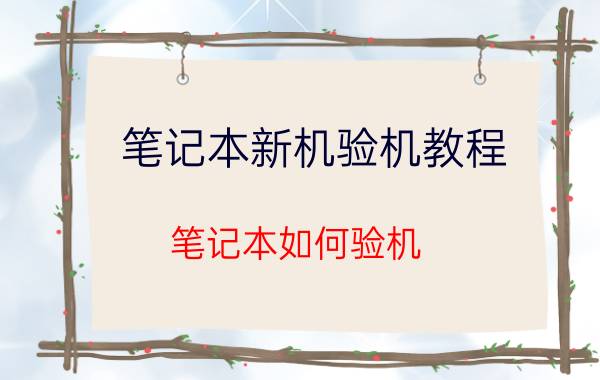 笔记本新机验机教程（笔记本如何验机）