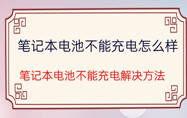 笔记本电池不能充电怎么样？笔记本电池不能充电解决方法